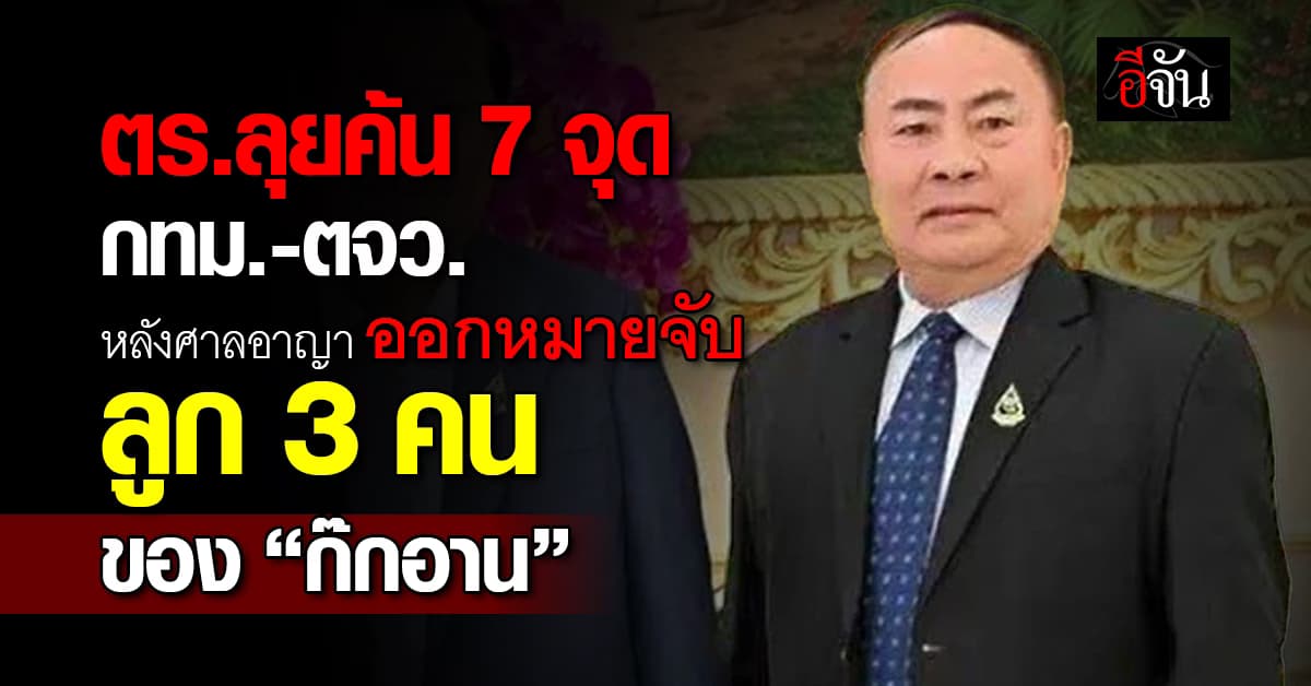 ด่วน! ตร.ลุยค้น 7 จุด กทม.-ตจว. หลังศาลอาญา ออกหมายจับ “ลูกสาว-ลูกชาย” 3 คน ของ”ก๊กอาน”