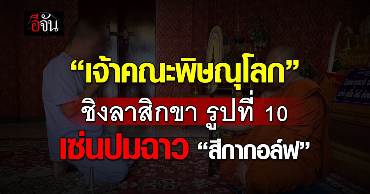 พิษสีกากอล์ฟ! เจ้าคณะพิษณุโลก ชิงลาสิกขาแล้ว