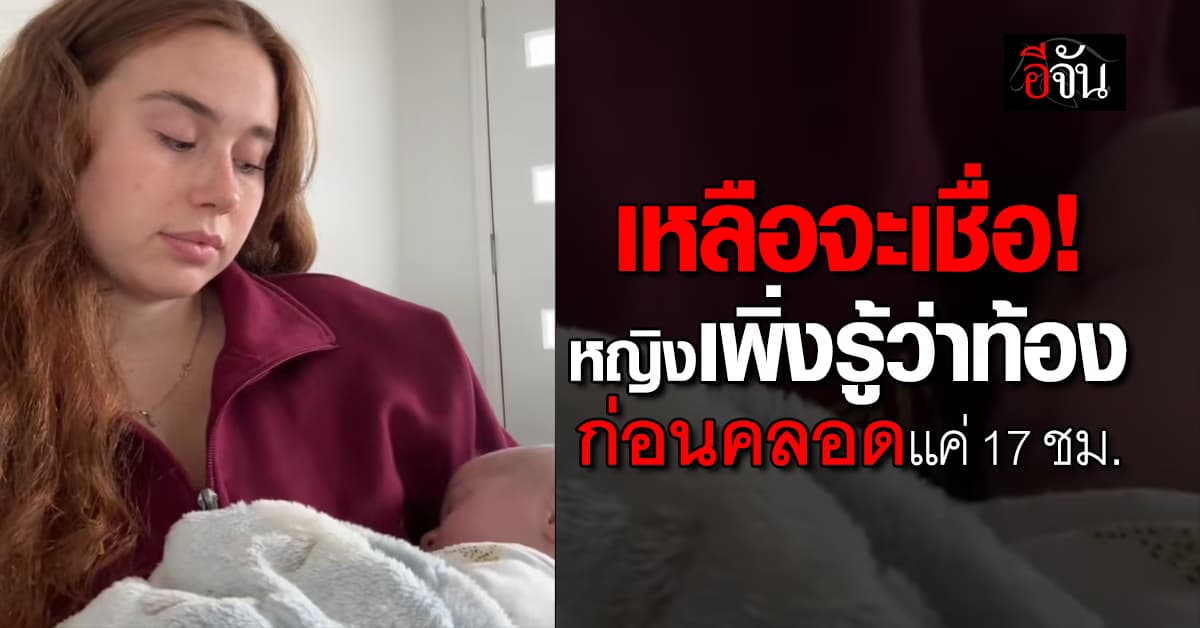 หญิงเพิ่งรู้ตัวว่าท้อง ก่อนคลอด 17 ชม.