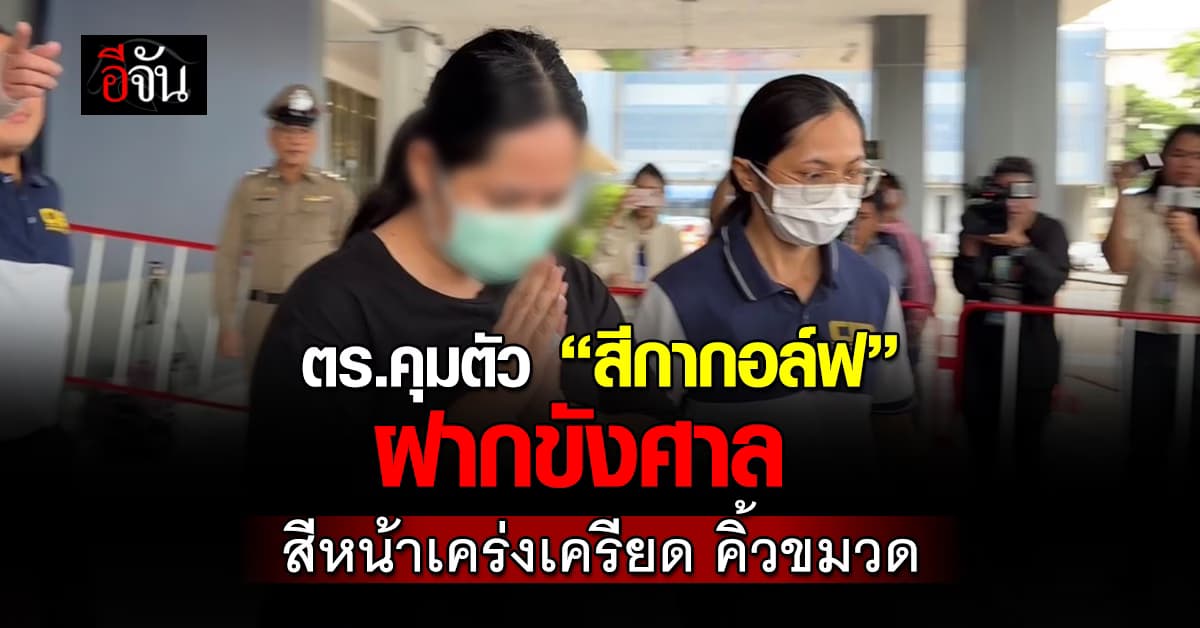 ตร. คุมตัว “สีกากอล์ฟ” ฝากขังศาล เจ้าตัวสีหน้าเคร่งเครียด ปัดตอบคำถามสื่อ 