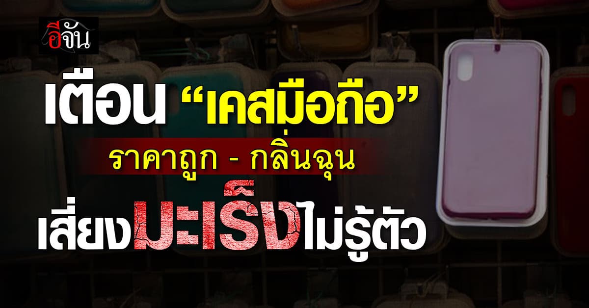 เคสมือถือเกรดต่ำ พลาสติกฉุน เสี่ยง “มะเร็ง”