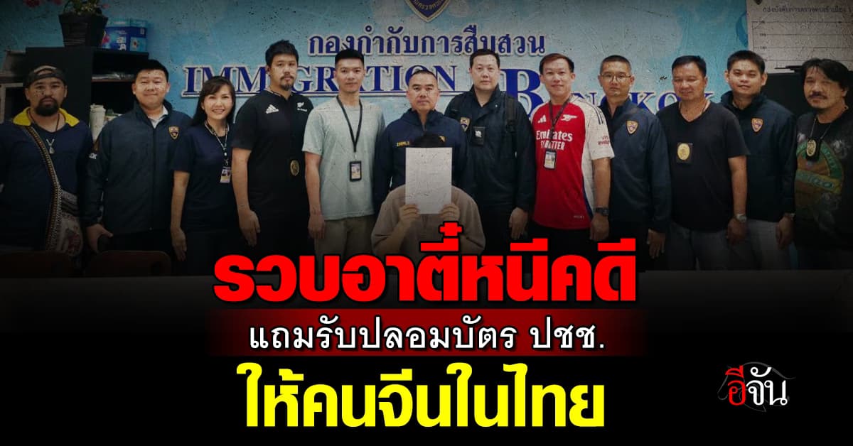 สตม. บุกรวบอาตี๋หนีคดีเข้าไทย แถมรับปลอมบัตร ปชช. ให้คนจีน 