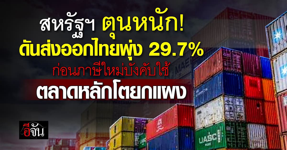 สหรัฐฯ ตุนหนัก! ก่อนภาษีพุ่ง ดันส่งออกไทยครึ่งปีแรกโต 29.7%