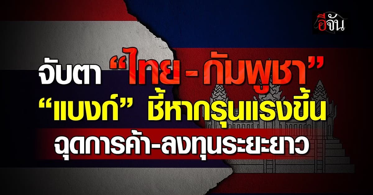 จับตา “ไทย-กัมพูชา” แบงก์ ชี้หากรุนแรงขึ้น ฉุดการค้า-ลงทุนระยะยาว