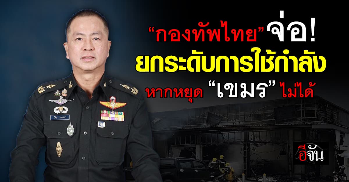 กองทัพไทย จ่อยกระดับใช้กำลัง หากหยุด “กัมพูชา” ไม่ได้