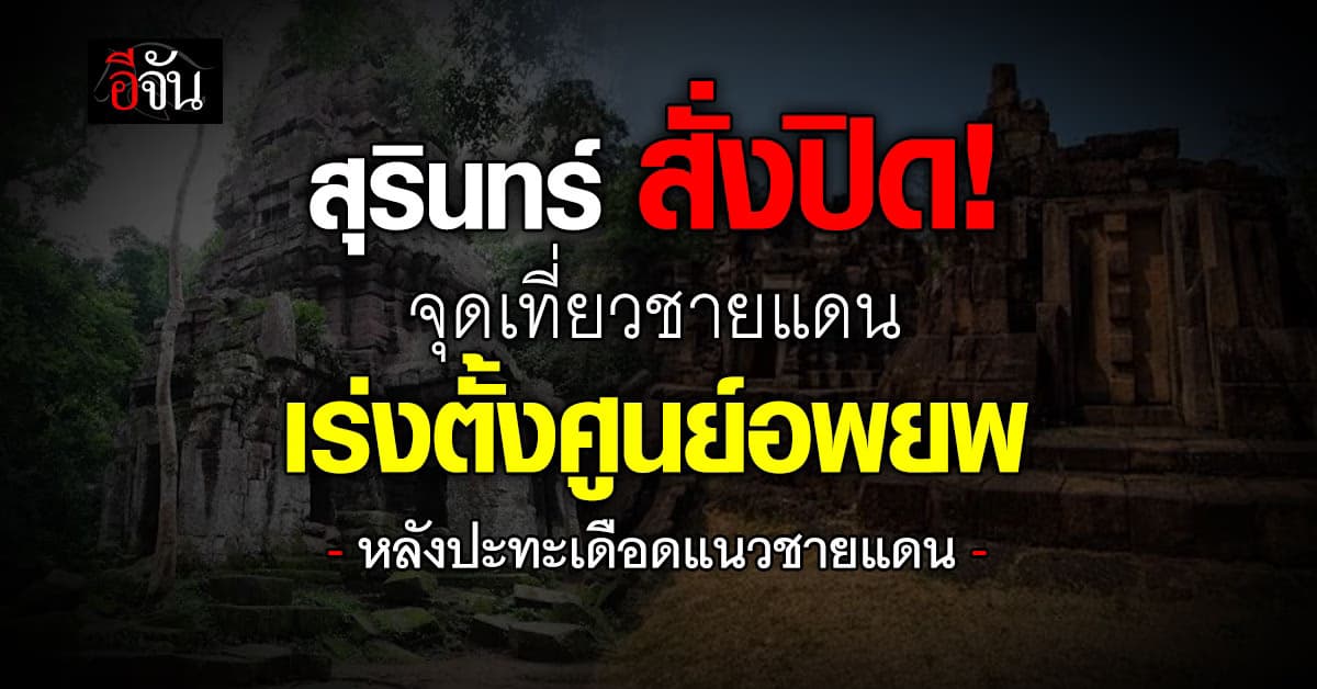 สุรินทร์ ปิดจุดเที่ยวชายแดน เร่งตั้งศูนย์อพยพ เหตุปะทะชายแดนเดือน