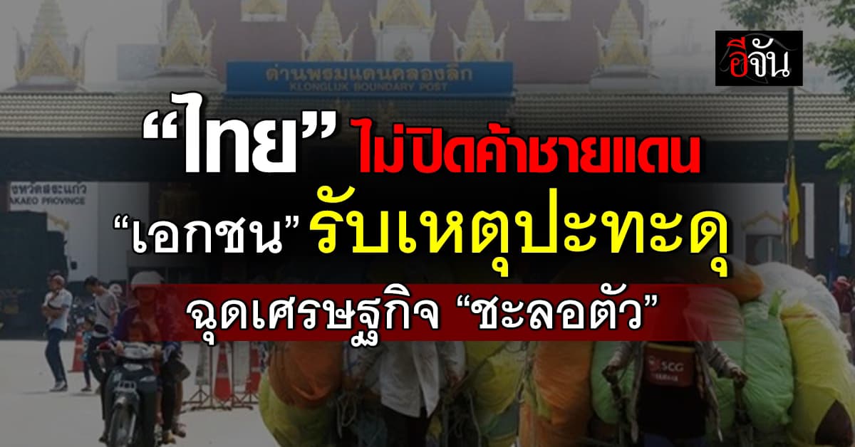 เอกชน ชี้เหตุปะทะดุ ฉุดเศรษฐกิจชะงัก ยัน “ไทย” ไม่ปิดด่านค้าชายแดน