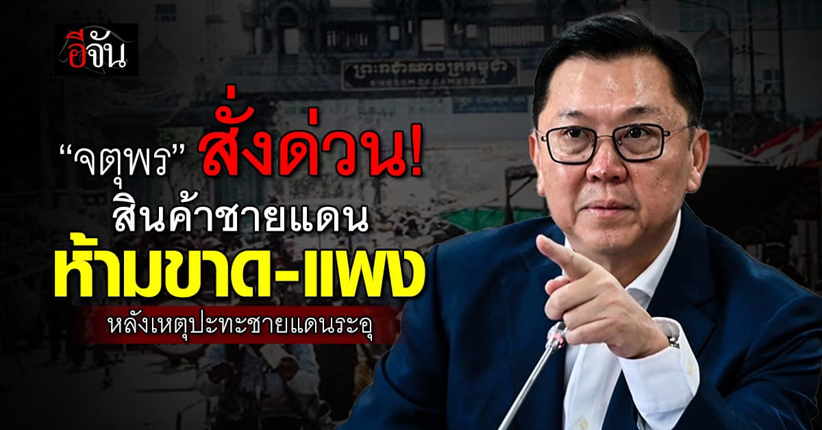 “จตุพร” สั่งด่วน! สินค้าชายแดน ห้ามขาด-แพง หลังเหตุปะทะชายแดนระอุ