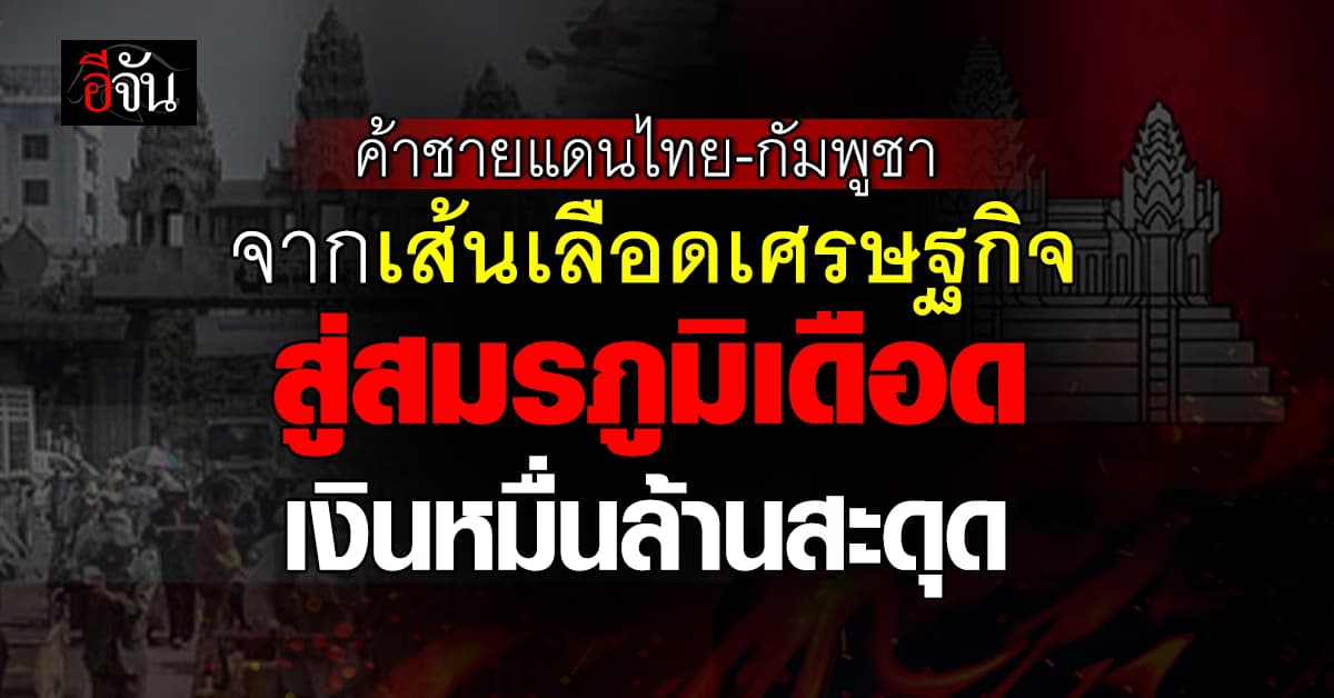 ค้าชายแดนไทย-กัมพูชา จากเส้นเลือดเศรษฐกิจ สู่สมรภูมิเดือด