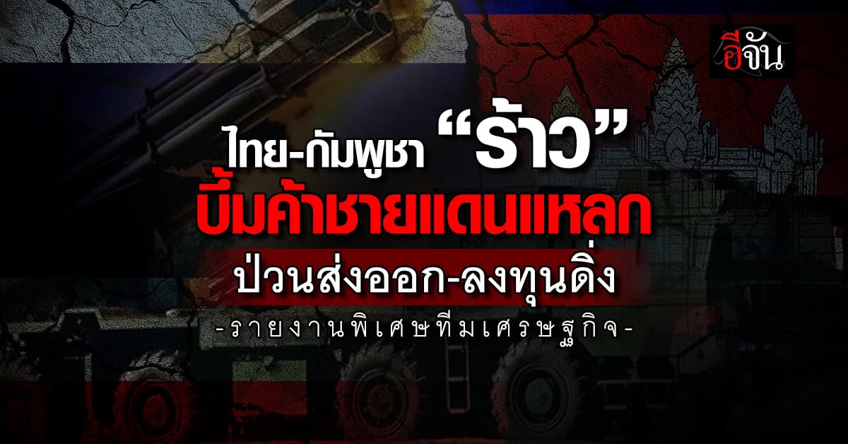 ไทย-กัมพูชา “ร้าว” บึ้มการค้าชายแดนแหลก หวั่นซ้ำรอย “โปเชนตง”
