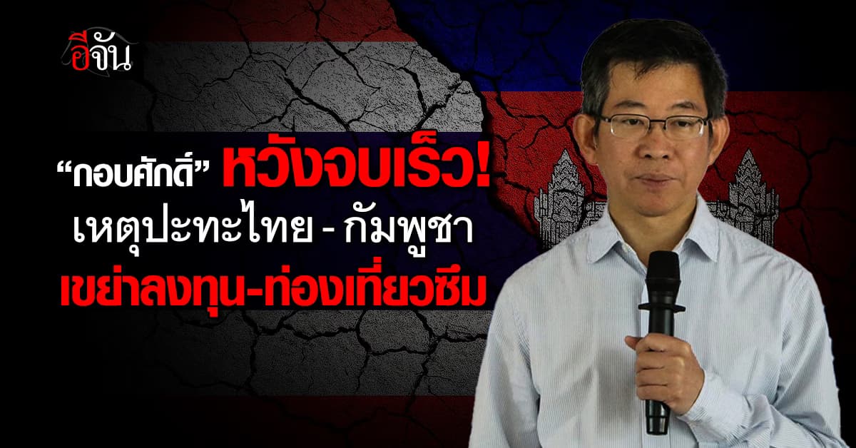 ดร.กอบศักดิ์” ห่วง “ไทย-กัมพูชา” เขย่าลงทุน-ท่องเที่ยวซึม