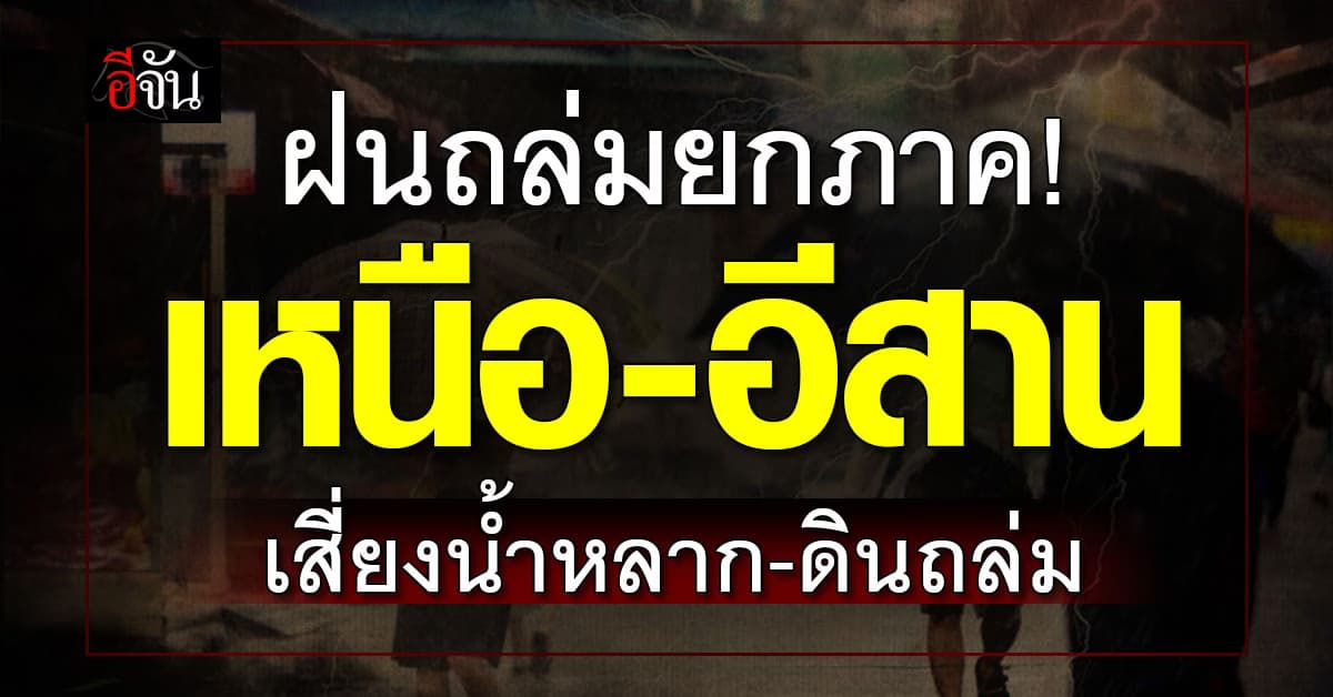 ฝนถล่มยกภาค! เหนือ-อีสาน เสี่ยงน้ำหลาก-ดินถล่ม