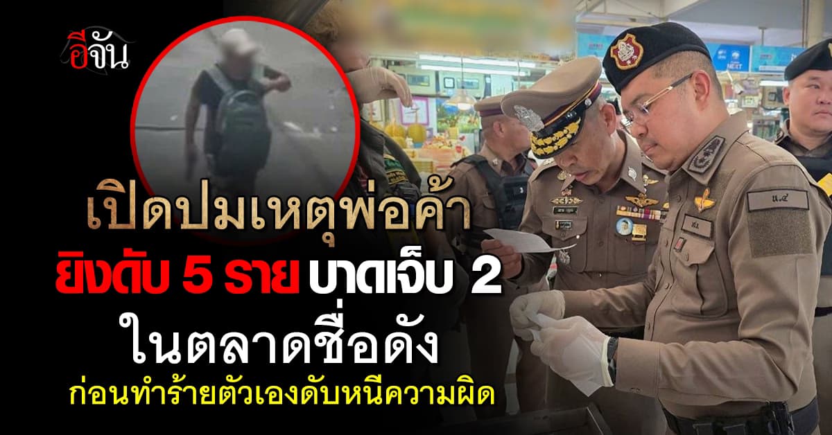 เปิดปมเหตุพ่อค้ายิงดับ 5 ราย บาดเจ็บ 2 ในตลาดชื่อดัง ก่อนทำร้ายตัวเองดับหนีความผิด