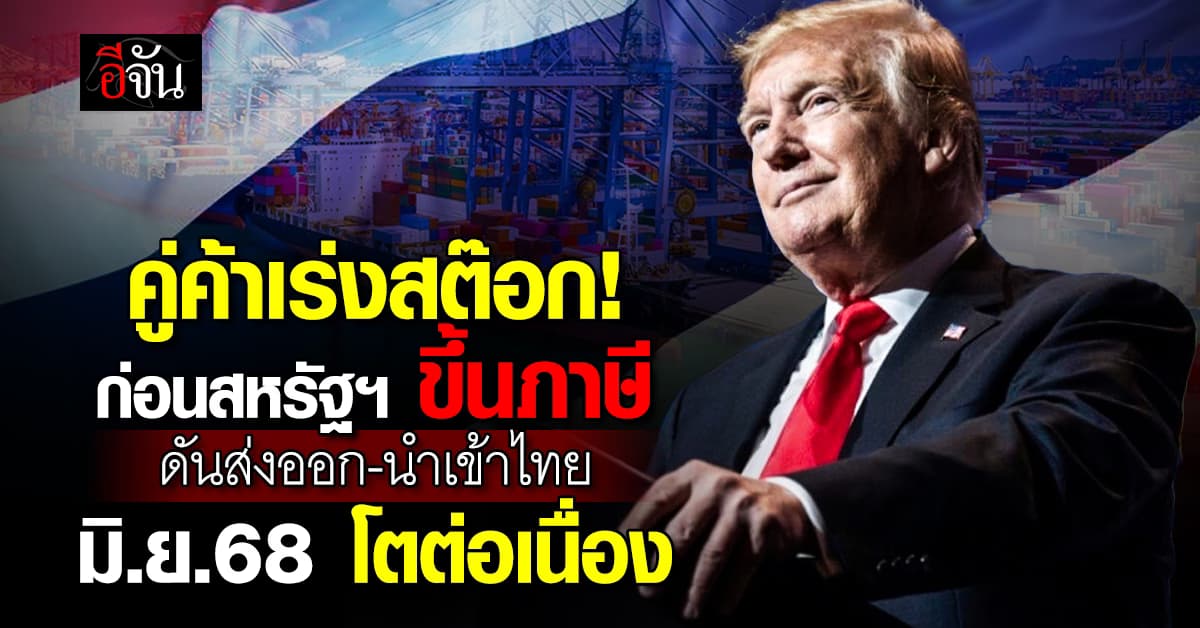 คู่ค้าเร่งสต๊อกก่อนสหรัฐฯ ขึ้นภาษี ดันส่งออก-นำเข้าไทย โตต่อเนื่อง