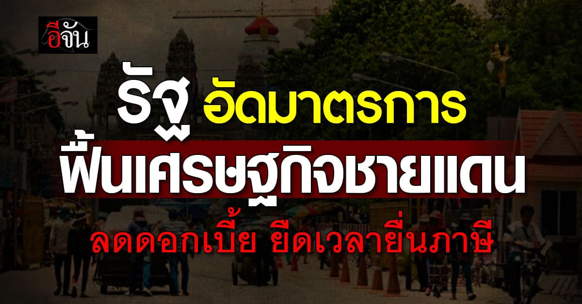 รัฐ อัดมาตรการฟื้นเศรษฐกิจชายแดน ครอบคลุมภาษี หนี้ ดอกเบี้ย 