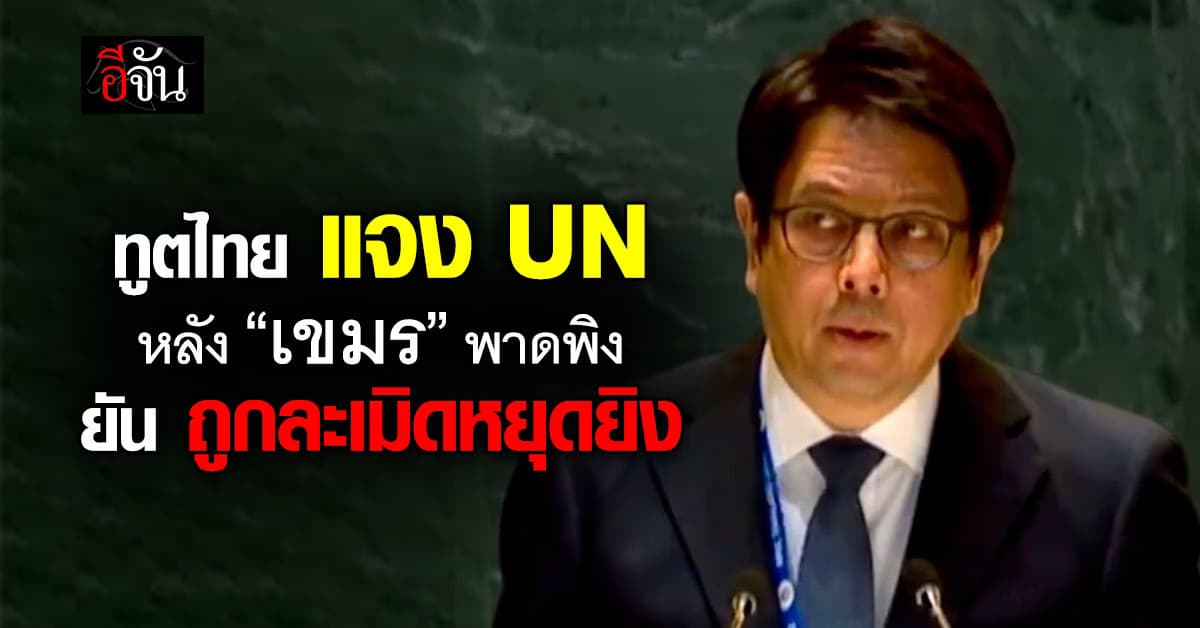 ทูตไทย โต้ UN ถูก “กัมพูชา” พาดพิง ยัน ถูกละเมิดหยุดยิง