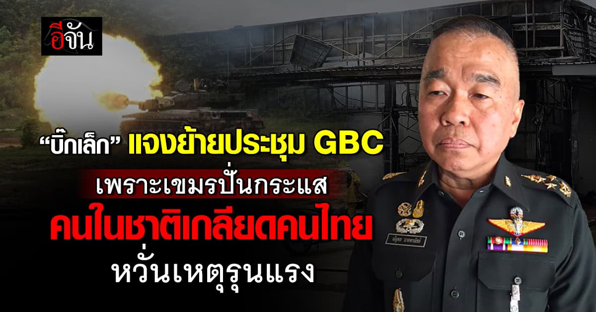 บิ๊กเล็ก แจงย้ายประชุม GBC เหตุเขมรปั่นกระแส คนในชาติเกลียดคนไทย หวั่นรุนแรง