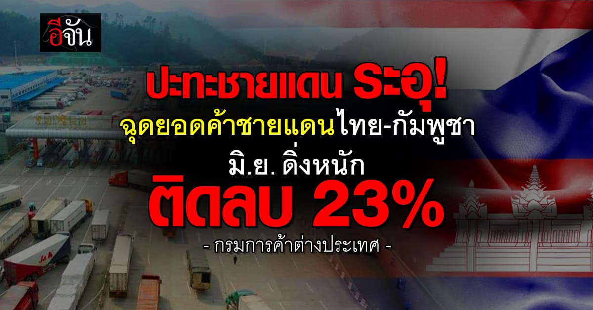 ปะทะชายแดน ระอุ! ฉุดยอดค้าชายแดนไทย-กัมพูชา มิ.ย. ดิ่งหนัก ติดลบ 23%