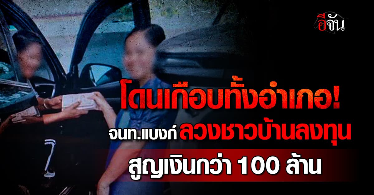 โดนเกือบทั้งอำเภอ! จนท.แบงก์ ลวงชาวบ้านลงทุนเงินฌาปนกิจ สูญเงินกว่า 100 ล้านบาท 
