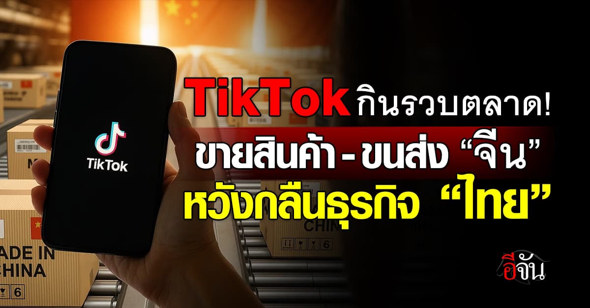 TikTok กินรวบตลาด ขายสินค้า-ขนส่ง “จีน” หวังกลืนธุรกิจ “ไทย”