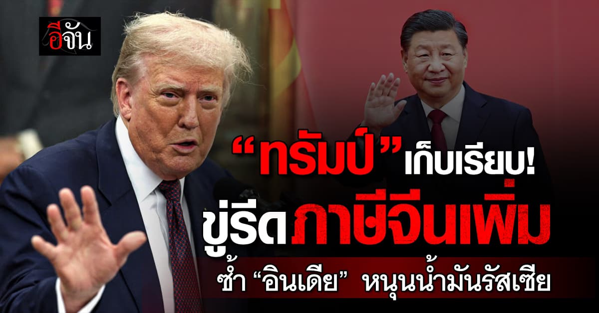 “ทรัมป์” ขู่รีดภาษี “จีน” เพิ่ม หากดื้อหนุนน้ำมันรัสเซีย