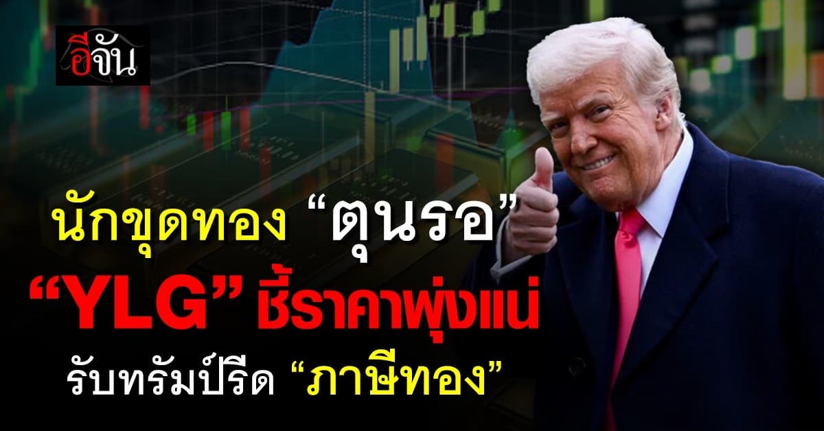นักขุดทอง “ตุนรอ” YLG ชี้ราคาพุ่ง รับทรัมป์รีด “ภาษีทอง”