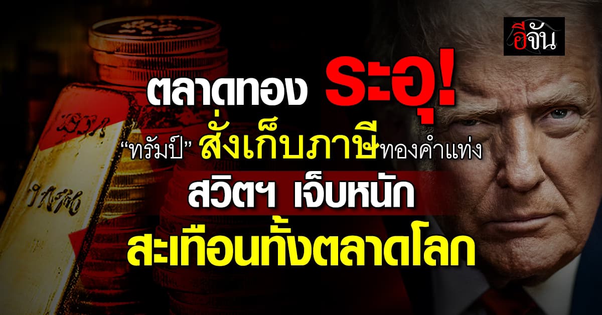 สะเทือนตลาดโลก! “ทรัมป์” สั่งเก็บภาษีทองคำแท่ง สวิตฯ เจ็บหนัก