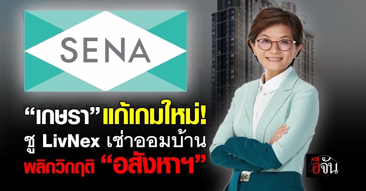 เปิดกลยุทธ์เสนา “เกษรา” ชู “LivNex” เช่าออมบ้าน พลิกวิกฤติ “อสังหาฯ”