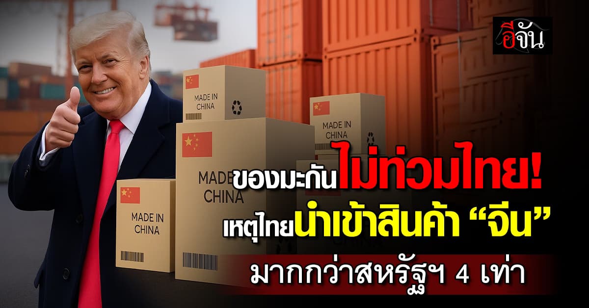 ของมะกันไม่ท่วม “ไทย” เหตุนำเข้าสินค้า “จีน” มากกว่าสหรัฐฯ 4 เท่า