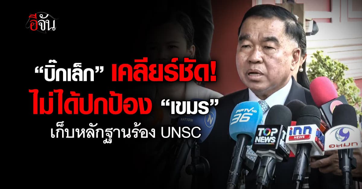 บิ๊กเล็ก ย้ำ ไม่ได้ปกป้อง “เขมร” เก็บหลักฐานฟ้องเวทีโลก