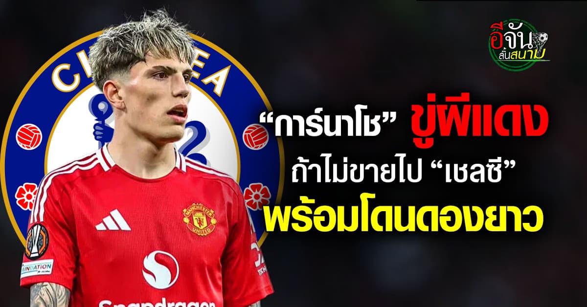 การ์นาโชขู่ผีแดง ปล่อยตัวไปเชลซี ไม่งั้นพร้อมโดนดอง