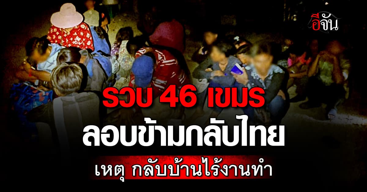 รวบ 46 เขมร ลอบข้ามกลับไทย เหตุบ้านเกิดไร้งานทำ