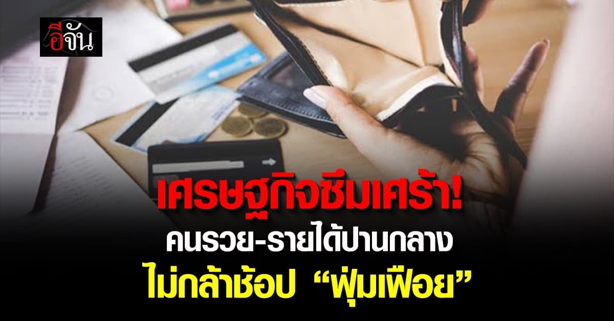 เศรษฐกิจซึมเศร้า! คนรวย-รายได้ปานกลางไม่กล้าช้อป “ฟุ่มเฟือย”