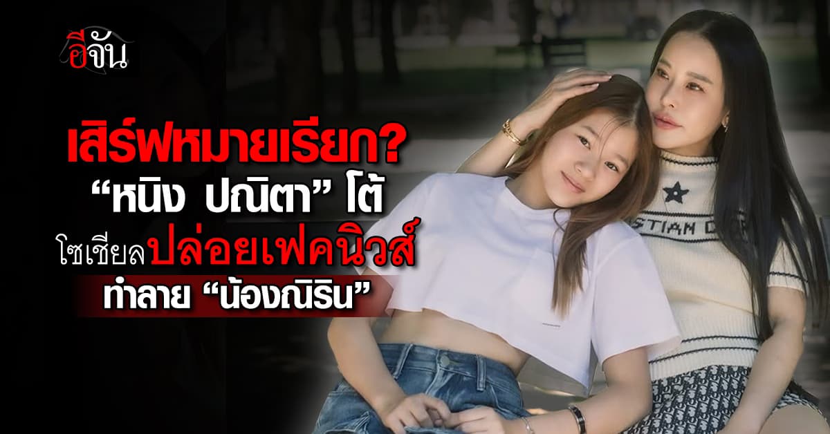 “หนิง ปณิตา” เดือด! โซเชียลกุข่าวปลอม ทำลายชื่อเสียง “น้องณิริน”