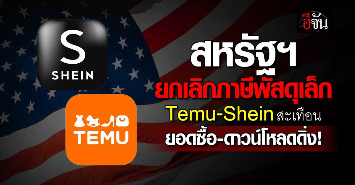 สหรัฐฯ ยกเลิกสิทธิ “de minimis” ฉุด Temu-Shein สะดุด ยอดซื้อหด-ดาวน์โหลดวูบ