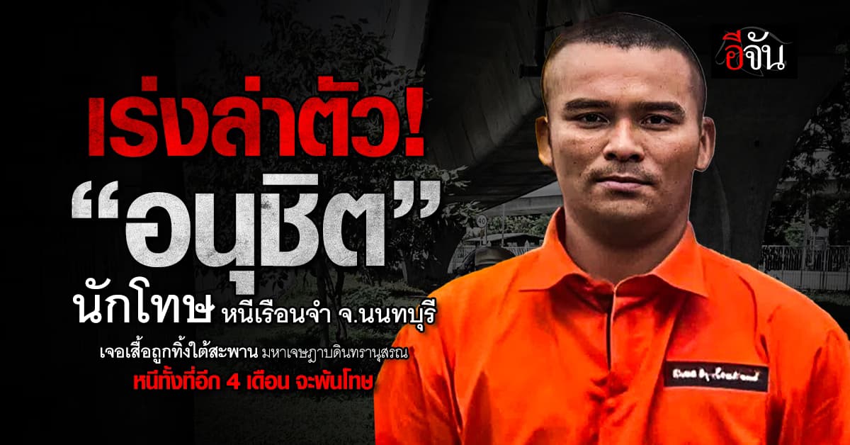 เร่งล่าตัว “อนุชิต” นักโทษหนีเรือนจำนนทบุรี