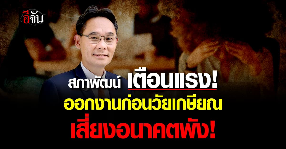 สภาพัฒน์ เตือนแรง! ออกงานก่อนวัยเกษียณ เสี่ยงอนาคตพัง!