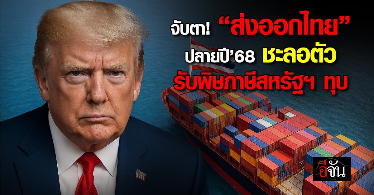 จับตา! “ส่งออกไทย” ปลายปี’68 ชะลอตัว รับพิษภาษีสหรัฐฯ ทุบ