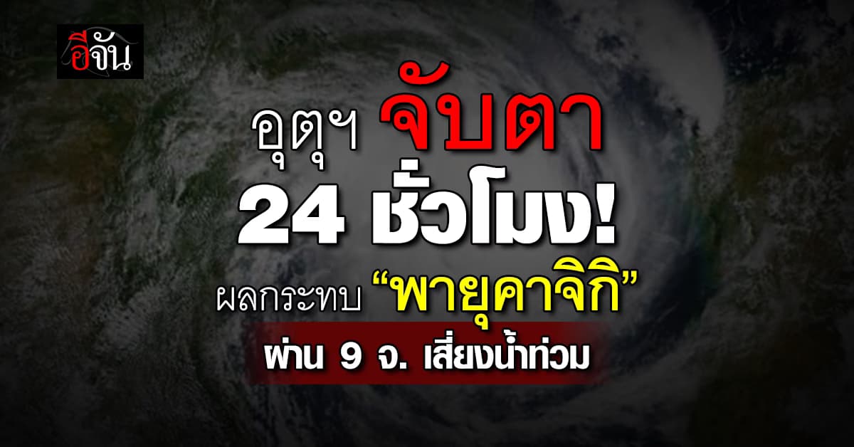 อุตุฯ จับตา 24 ชั่วโมง ผลกระทบ “พายุคาจิกิ”ผ่าน 9 จังหวัด เสี่ยงน้ำท่วม