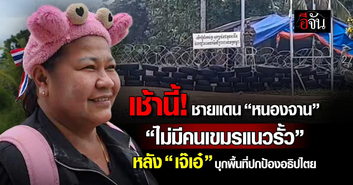 เช้านี้! ไม่พบคนเขมร ที่ “หนองจาน”หลัง “เจ๊เอ๋” บุกพื้นที่ปกป้องอธิปไตย    