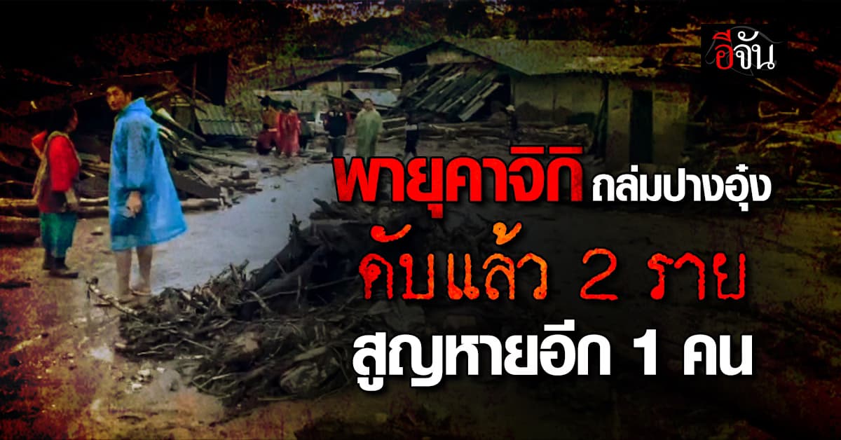 พายุคาจิกิ ถล่มปางอุ๋ง จ.เชียงใหม่ ดับแล้ว 2 ราย สูญหายอีก 1 คน 