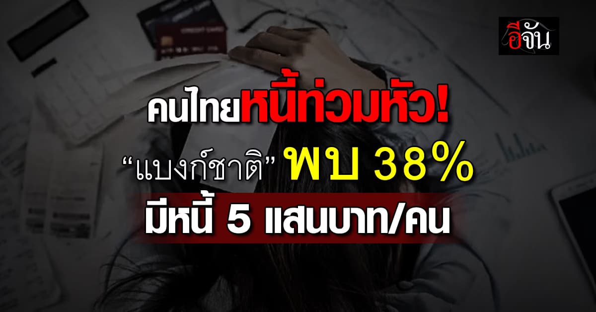 คนไทยหนี้ท่วมหัว “แบงก์ชาติ” เผย 38% มีหนี้คนละ 5 แสนบาท