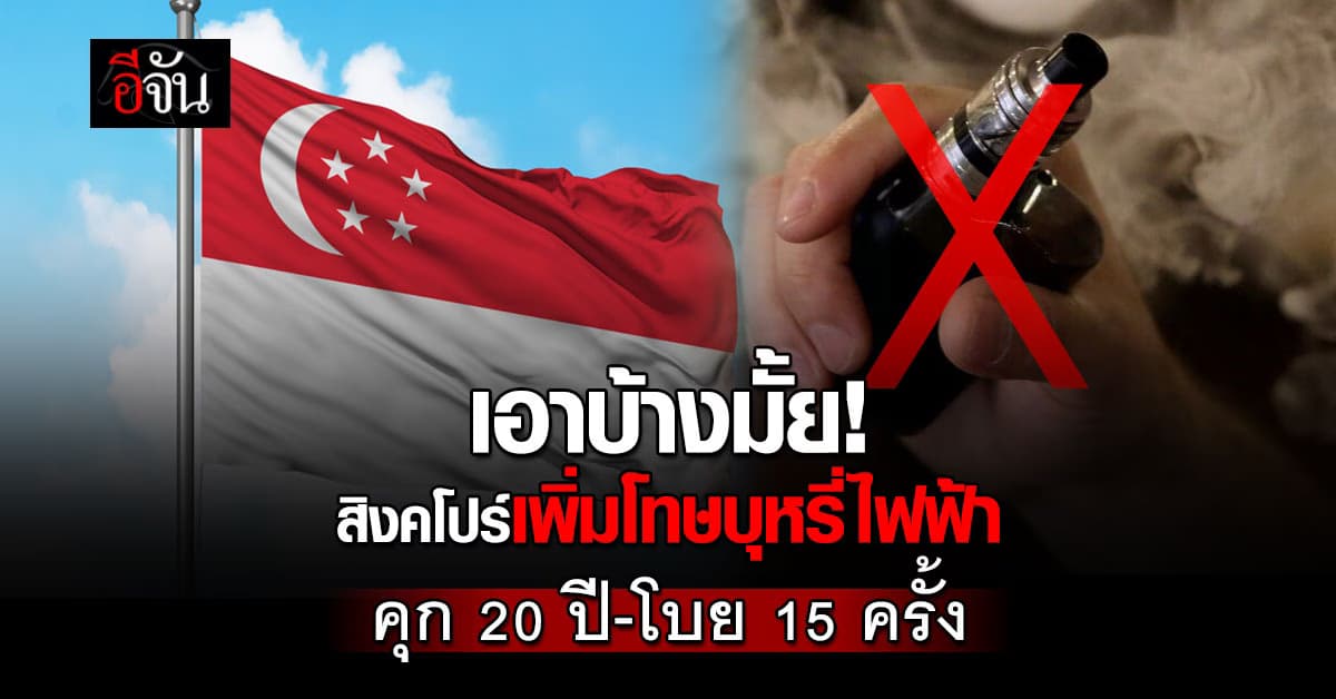สิงคโปร์ โหด เพิ่มโทษ บุหรี่ไฟฟ้า นำเข้าโดนคุก 20 ปี โบย 15 ที
