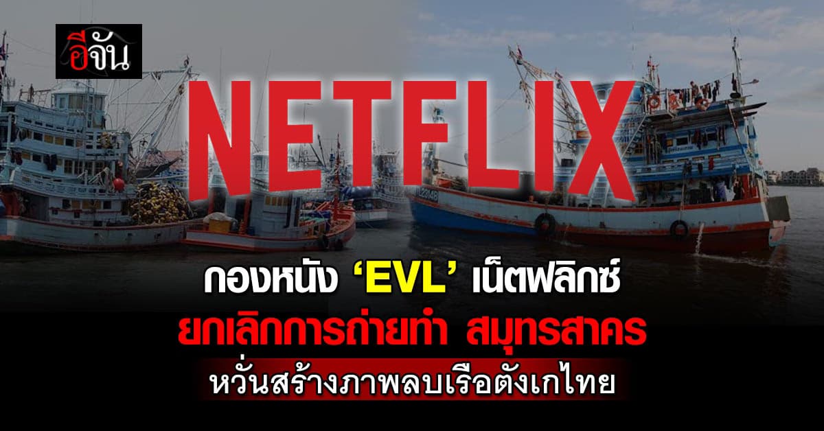 กองหนัง ‘EVL’ เน็ตฟลิกซ์ ยกเลิกการถ่ายทำ สมุทรสาคร หวั่นสร้างภาพลบเรือตังเกไทย