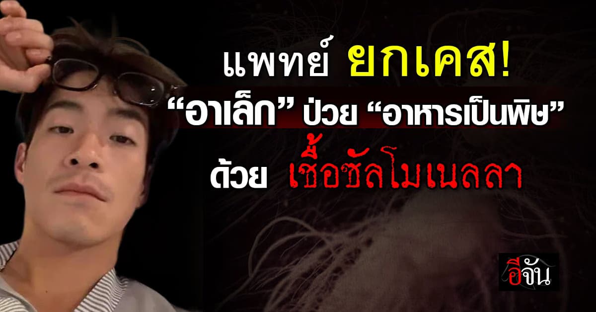 มันแรงมาก! แพทย์ ยกเคส “อาเล็ก” ป่วย “อาหารเป็นพิษ” ด้วย เชื้อซัลโมเนลลา 