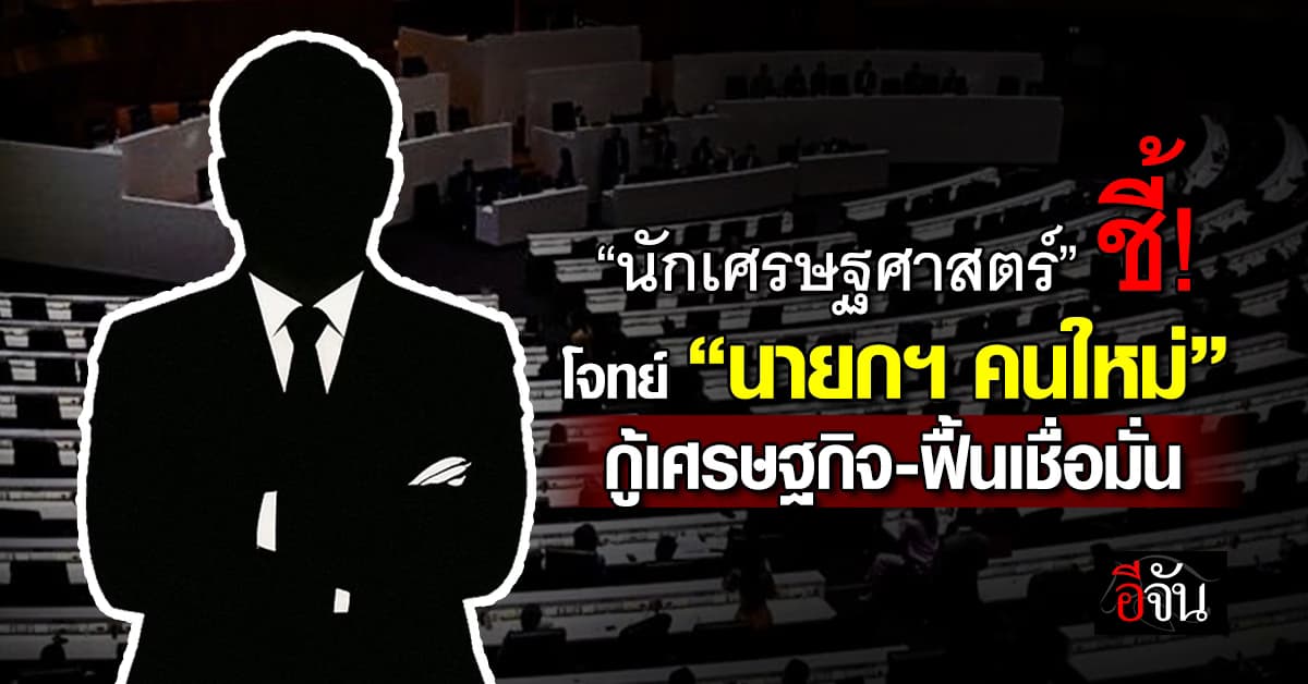 นักเศรษฐศาสตร์ ชี้โจทย์ “นายกฯ คนใหม่” กู้เศรษฐกิจซึม-เร่งฟื้นเชื่อมั่น