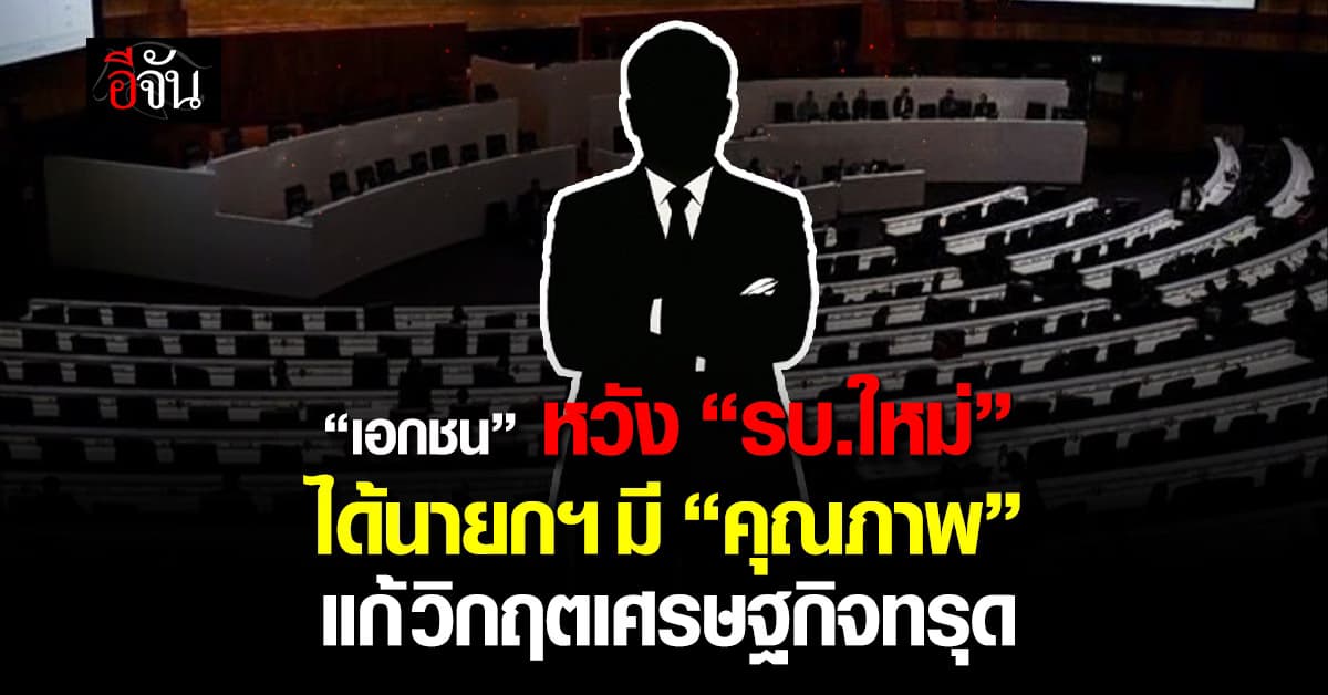 เอกชน หวังรัฐบาลใหม่ได้นายกฯ มี “คุณภาพ” แก้วิกฤตเศรษฐกิจทรุด