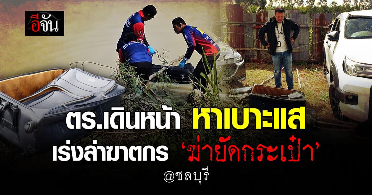 สืบเบาะแส เร่งล่าฆาตกร เหตุ “ฆ่ายัดกระเป๋า” ชลบุรี