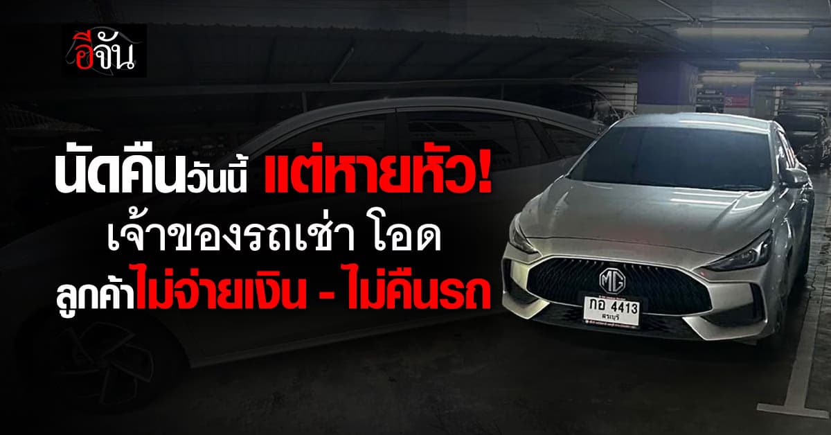 อัปเดตรถหาย! เจ้าของรถเช่าร้องอีจันช่วย ลูกค้าไม่จ่ายเงิน-ไม่คืนรถ นัดวันนี้ แต่หายหัว 
