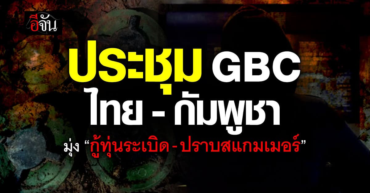 ประชุม GBC ฝ่ายเลขาฯ ไทย-กัมพูชา มุ่งแก้ “กู้ทุ่นระเบิด-ปราบสแกมเมอร์”